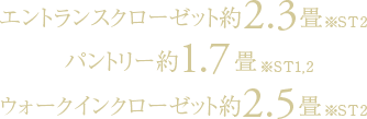 エントランスクローゼット約2.3畳（ST2）パントリー約1.7畳（ST1、2）ウォークインクローゼット約2.5畳（ST2）