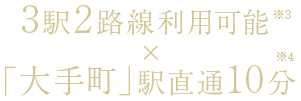 3駅2路線利用可能(※3)×「大手町」駅直通10分(※4)