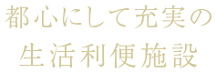 都心にして充実の生活利便施設