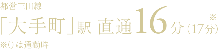 都営三田線「大手町」駅 直通16分(17分※) ※()は通勤時