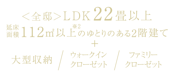 <全邸> LDK22畳以上延べ床面積112㎡以上のゆとりのある2階建て+大型収納・ウォークインクローゼット・ファミリークローゼット