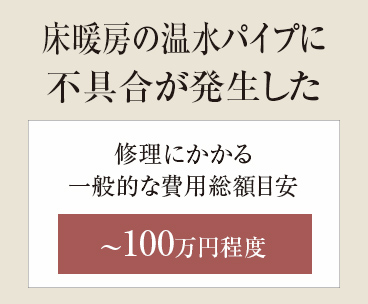 【床暖房の温水パイプに不具合が発生した】修理にかかる一般的な費用総額目安 ~100万円程度