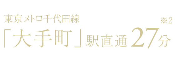 東京メトロ千代田線「大手町」駅直通27分［※2］