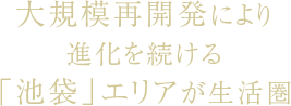 大規模再開発により進化を続ける「池袋」エリアが生活圏
