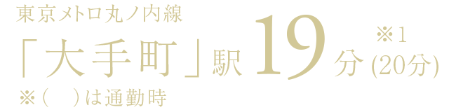 東京メトロ丸ノ内線「大手町」駅19分※1 (20分)※（　）は通勤時