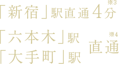 「新宿」駅直通4分／「六本木」駅 ・「大手町」駅直通