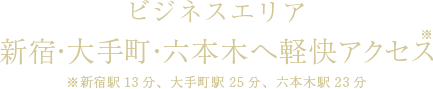 ビジネスエリア 新宿・大手町・六本木へ軽快アクセス※ ※新宿駅13分、大手町駅25分、六本木駅23分