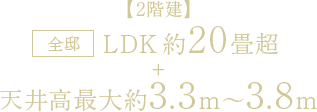 【2階建】全邸LDK約20畳超＋天井高最大約3.3m～3.8m