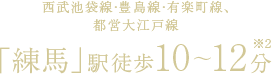 西武池袋線・豊島線・有楽町線、都営大江戸線「練馬」駅徒歩10～12分［※2］