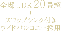 全邸LDK20畳超+スロップシンク付きワイドバルコニー採用