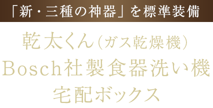 <「新・三種の神器」を標準装備>乾太くん(ガス乾燥機)・Bosch社製食器洗い機・宅配ボックス