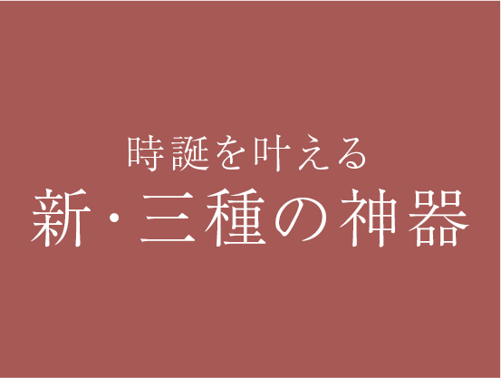 時誕を叶える「新・三種の神器」