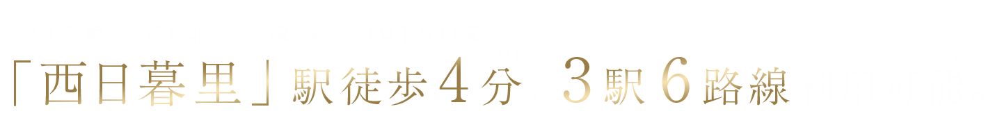 JR山手線・京浜東北・根岸線、東京メトロ千代田線「西日暮里」駅徒歩4分［※1］、3駅6路線利用可能［※2］。