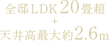 全邸LDK20畳超+天井高最大約2.6m
