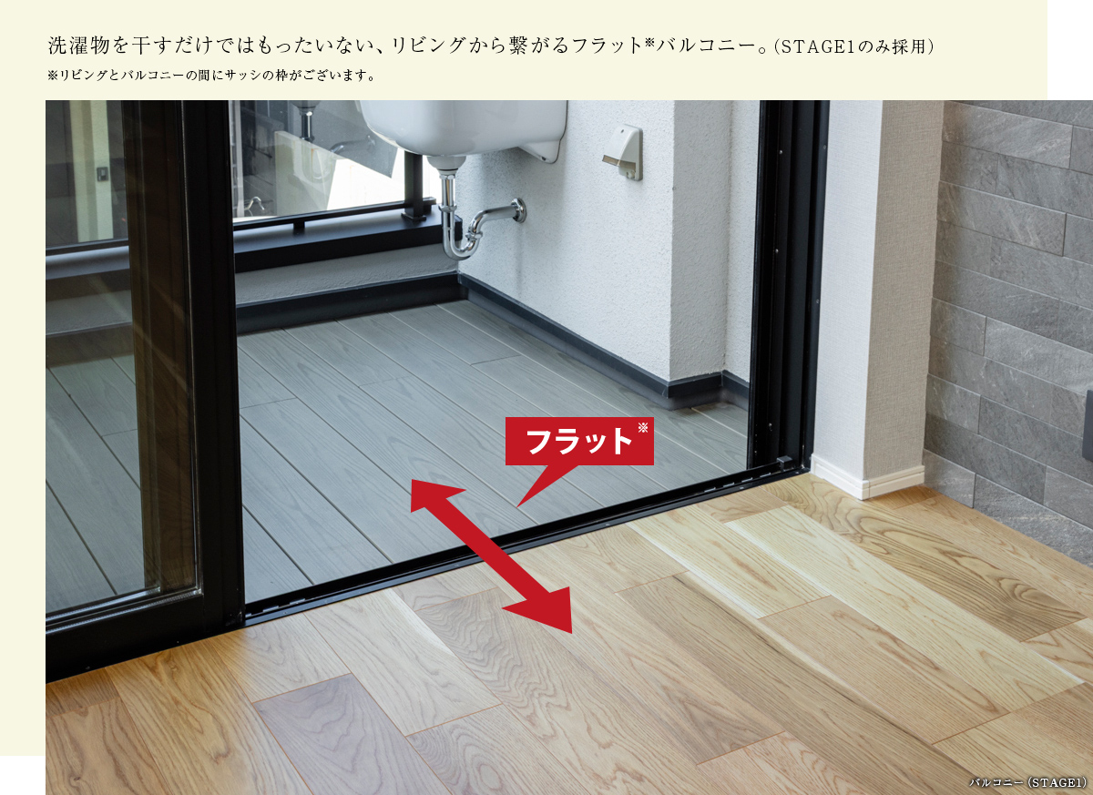 洗濯物を干すだけではもったいない、リビングから繋がるフラット※バルコニー。（STAGE1のみ採用）※リビングとバルコニーの間にサッシの枠がございます。