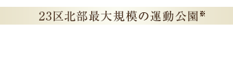 【23区北部最大規模の運動公園※】城北中央公園 最遠区画より徒歩15分 ※出典:公益財団法人 東京都公園協会HP