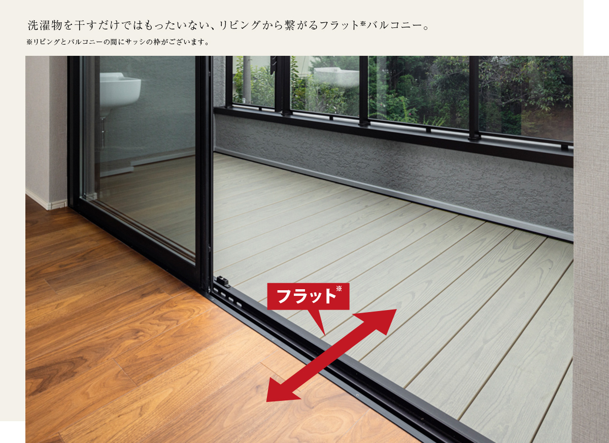 洗濯物を干すだけではもったいない、リビングから繋がるフラット※バルコニー。※リビングとバルコニーの間にサッシの枠がございます。