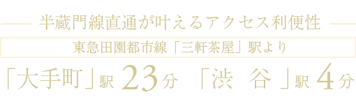 半蔵門線直通が叶えるアクセス利便性 東急田園都市線「大手町」駅23分 「三軒茶屋」駅より「渋谷」駅4分