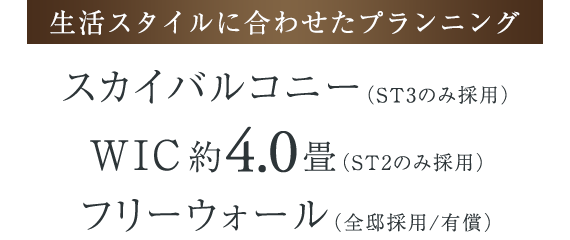 【生活スタイルに合わせたプランニング】スカイバルコニー（ST3のみ採用）・WIC約4.0畳（ST2のみ採用）・フリーウォール（全邸採用/有償）