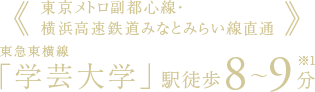 ≪東京メトロ副都心線・横浜高速鉄道みなとみらい線直通≫東急東横線「学芸大学」駅徒歩8～9分［※1］