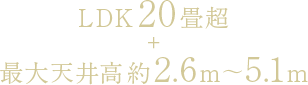 LDK20畳超＋最大天井高約2.6m～5.1m